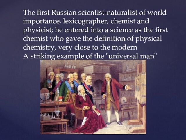 The first Russian scientist-naturalist of world importance, lexicographer, chemist and physicist; he entered into a science