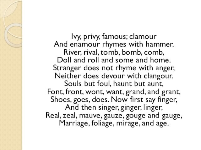 Ivy, privy, famous; clamour And enamour rhymes with hammer. River, rival, tomb, bomb, comb, Doll and