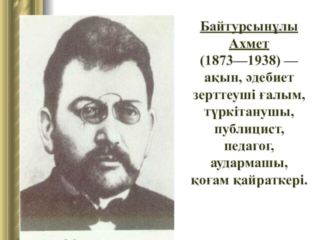 Байтурсынұлы Ахмет (1873—1938) — ақын, әдебиет зерттеуші ғалым, түркітанушы, публицист, педагог, аудармашы, қоғам қайраткері.