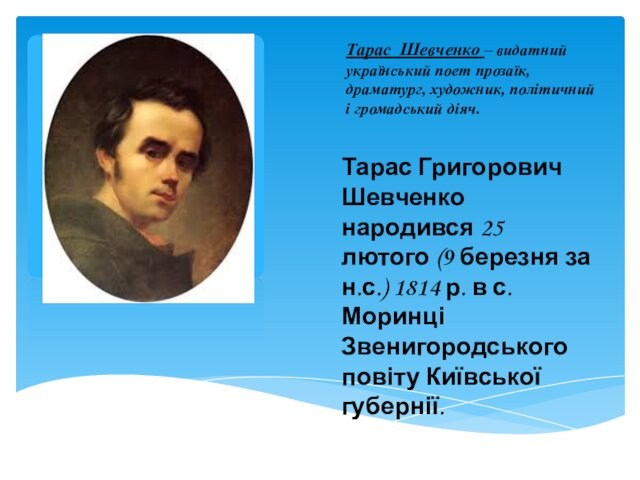 Тарас Шевченко – видатний український поет прозаїк, драматург, художник, політичний і громадський діяч.Тарас Григорович Шевченко народився