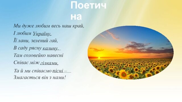 ПоетичнаМи дуже любим весь наш край,І любим _______Україну,Її лани, зелений гай,В саду рясну _______калину.Там соловейко навесніСпіває