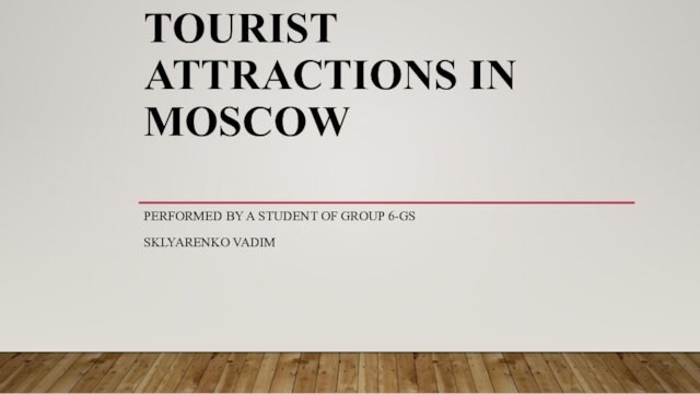 TOURIST ATTRACTIONS IN MOSCOWPERFORMED BY A STUDENT OF GROUP 6-GSSKLYARENKO VADIM