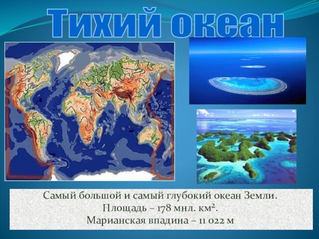 Самый большой и самый глубокий океан Земли.Площадь – 178 мнл. км².Марианская впадина – 11 022 мТихий