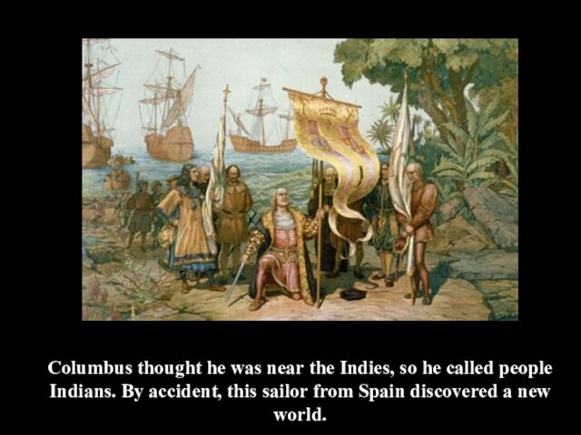 Columbus thought he was near the Indies, so he called people Indians. By accident, this sailor