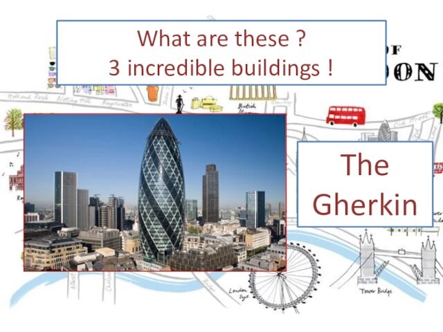 What are these ?3 incredible buildings !The Gherkin