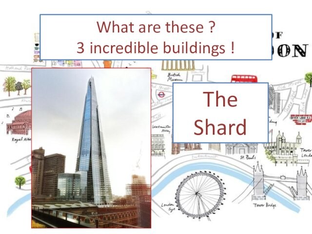 What are these ?3 incredible buildings !The Shard