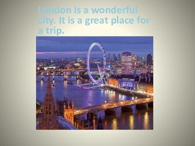 London is a wonderful city. It is a great place for a trip.