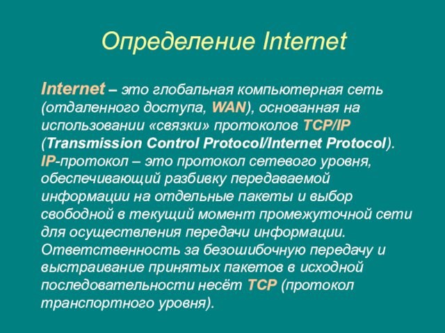 Определение InternetInternet – это глобальная компьютерная сеть (отдаленного доступа, WAN), основанная на использовании «связки» протоколов TCP/IP