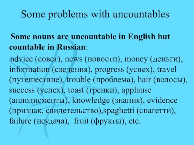 Some problems with uncountables  Some nouns are uncountable in English but