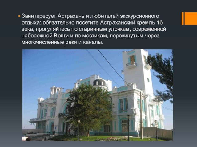 Заинтересует Астрахань и любителей экскурсионного отдыха: обязательно посетите Астраханский кремль 16 века, прогуляйтесь по старинным улочкам,