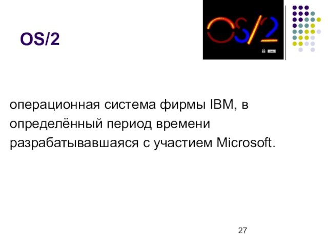 OS/2операционная система фирмы IBM, в определённый период времениразрабатывавшаяся с участием Microsoft.