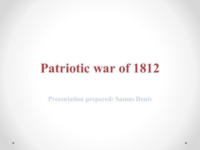 Patriotic war of 1812Presentation prepared: Samus Denis