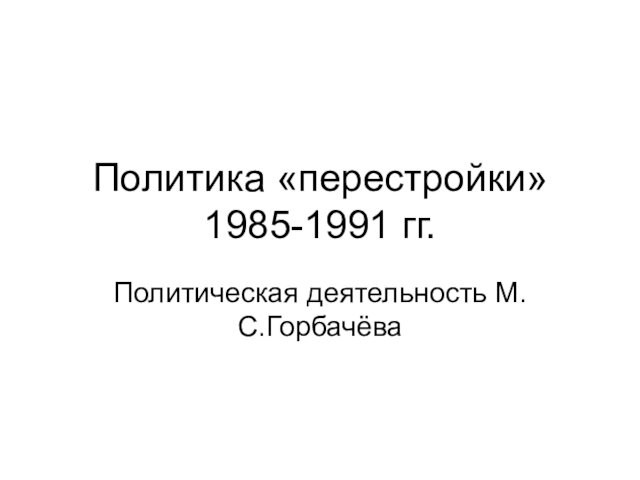 Политика «перестройки» 1985-1991 гг.Политическая деятельность М.С.Горбачёва