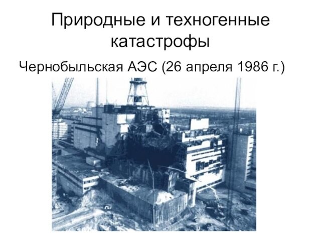 Природные и техногенные катастрофыЧернобыльская АЭС (26 апреля 1986 г.)