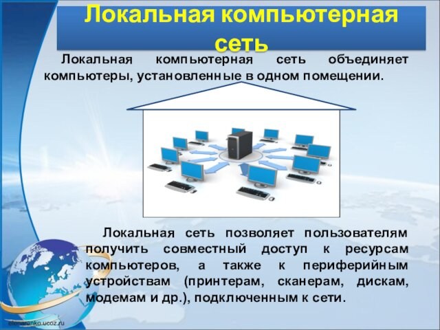 Локальная компьютерная сетьЛокальная компьютерная сеть объединяет компьютеры, установленные в одном помещении.Локальная сеть позволяет пользователям получить совместный