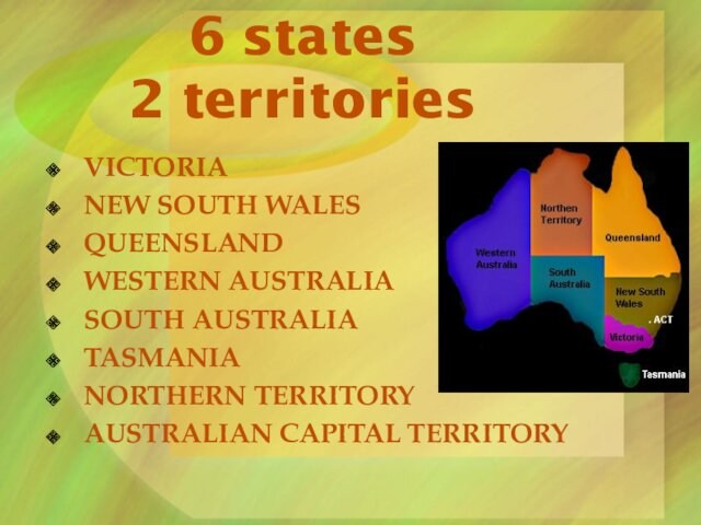 6 states 2 territoriesVICTORIANEW SOUTH WALESQUEENSLANDWESTERN AUSTRALIASOUTH AUSTRALIATASMANIANORTHERN TERRITORYAUSTRALIAN CAPITAL TERRITORY