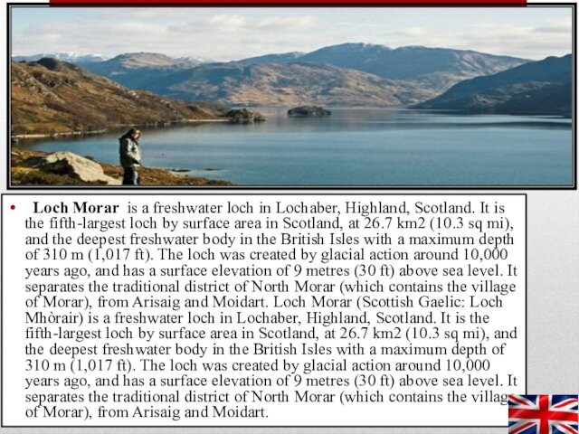 Loch Morar is a freshwater loch in Lochaber, Highland, Scotland. It is the fifth-largest loch
