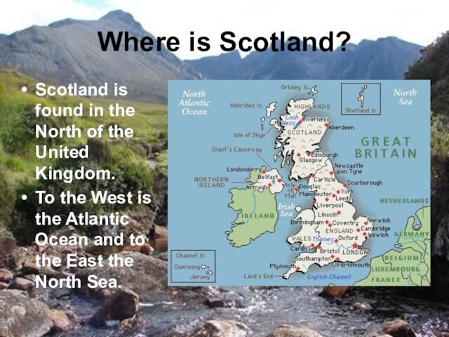 Where is Scotland?Scotland is found in the North of the United Kingdom. To the West is