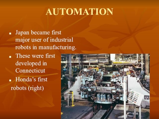 AUTOMATIONJapan became first major user of industrial robots in manufacturing.These were first developed in ConnecticutHonda’s first