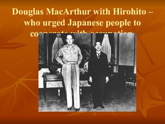 Douglas MacArthur with Hirohito – who urged Japanese people to cooperate with occupation.