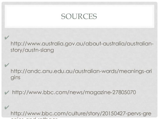 SOURCES http://www.australia.gov.au/about-australia/australian-story/austn-slang http://andc.anu.edu.au/australian-words/meanings-origins http://www.bbc.com/news/magazine-27805070 http://www.bbc.com/culture/story/20150427-pervs-greenies-and-ratbags