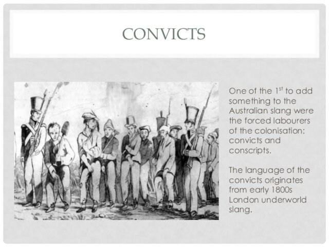 CONVICTSOne of the 1st to add something to the Australian slang were the forced labourers of