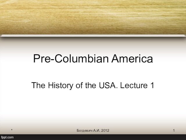 *Богдевич А.И. 2012Pre-Columbian AmericaThe History of the USA. Lecture 1