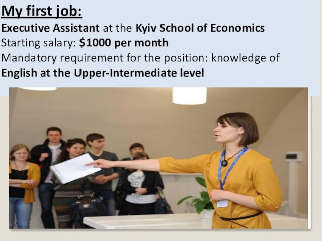 My first job:Executive Assistant at the Kyiv School of EconomicsStarting salary: $1000 per monthMandatory requirement for