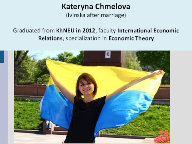 Kateryna Chmelova  (Ivinska after marriage)Graduated from KhNEU in 2012, faculty International Economic Relations, specialization in