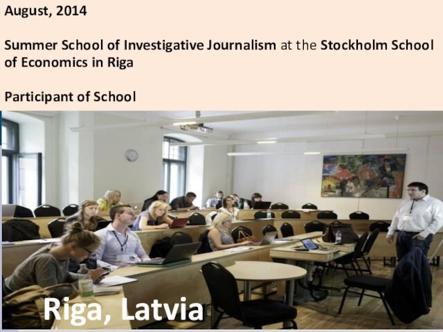Riga, LatviaAugust, 2014Summer School of Investigative Journalism at the Stockholm School of Economics in RigaParticipant of