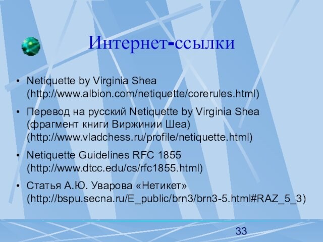 (фрагмент книги Виржинии Шеа) (http://www.vladchess.ru/profile/netiquette.html) Netiquette Guidelines RFC 1855 (http://www.dtcc.edu/cs/rfc1855.html)Статья А.Ю. Уварова «Нетикет» (http://bspu.secna.ru/E_public/brn3/brn3-5.html#RAZ_5_3)