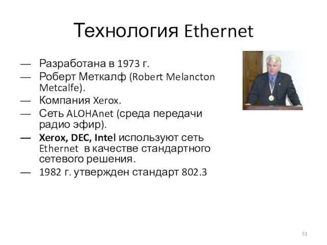 Технология EthernetРазработана в 1973 г. Роберт Меткалф (Robert Melancton Metcalfe).Компания Xerox.Сеть ALOHAnet (среда передачи радио эфир).Xerox,
