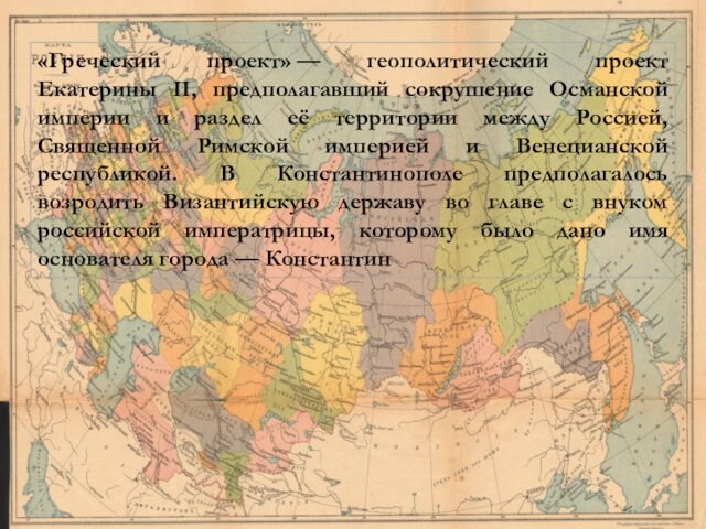 «Греческий проект» — геополитический проект Екатерины II, предполагавший сокрушение Османской империи и раздел её территории между Россией,
