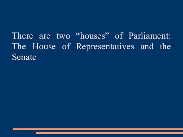 There are two “houses” of Parliament: The House of Representatives and the Senate