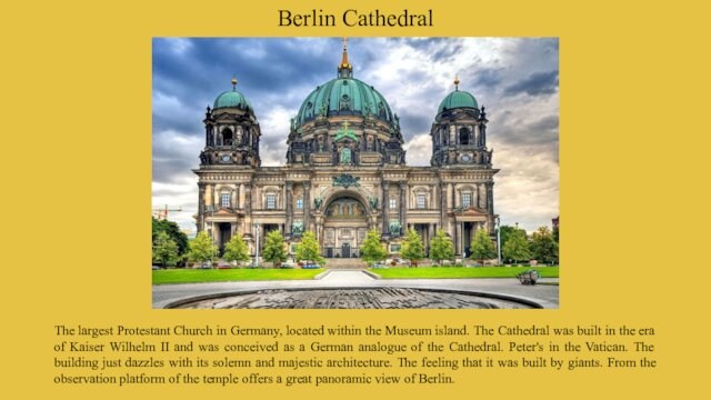 Berlin CathedralThe largest Protestant Church in Germany, located within the Museum island. The Cathedral was built