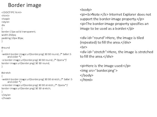Border image div{border:15px solid transparent;width:250px;padding:10px 20px;}#round{-webkit-border-image:url(border.png) 30 30 round; /* Safari 5 and older */-o-border-image:url(border.png) 30