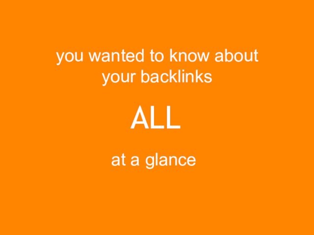 ALLyou wanted to know about your backlinksat a glance