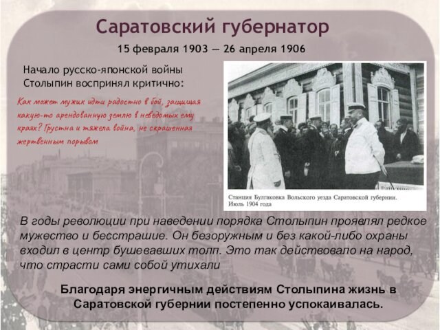 Саратовский губернатор15 февраля 1903 — 26 апреля 1906Благодаря энергичным действиям Столыпина жизнь в Саратовской губернии постепенно успокаивалась.Начало русско-японской