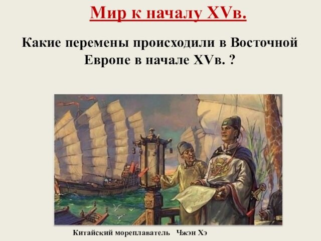 Мир к началу XVв.Какие перемены происходили в Восточной Европе в начале XVв. ?Китайский мореплаватель  Чжэн