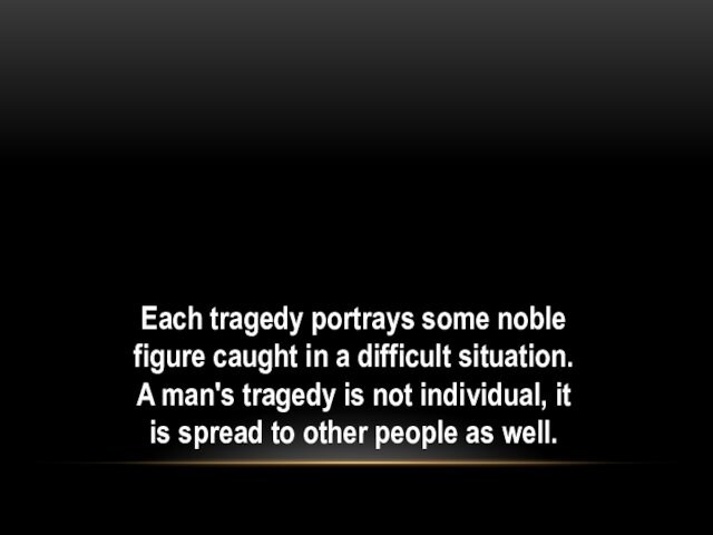 Each tragedy portrays some noble figure caught in a difficult situation. A man's tragedy is not