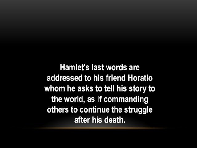 Hamlet's last words are addressed to his friend Horatio whom he asks to tell his story
