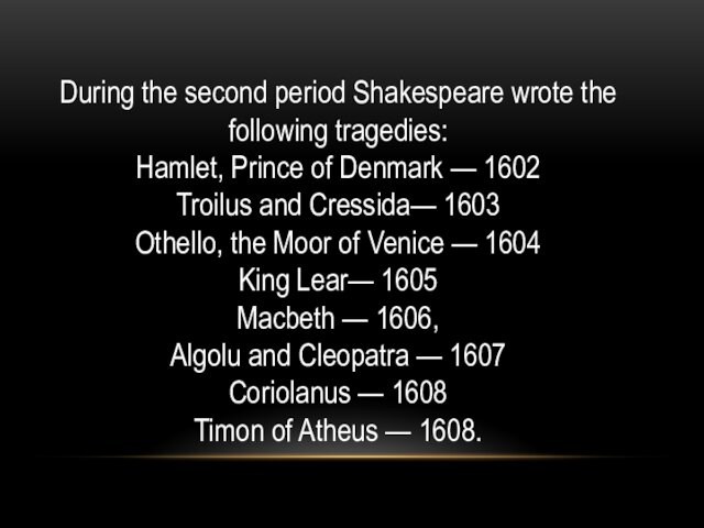 of Denmark — 1602Troilus and Cressida— 1603Othello, the Moor of Venice — 1604 King Lear—