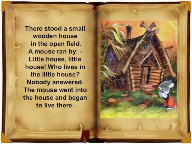 There stood a small wooden house in the open field. A mouse ran by: - Little