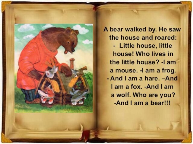 A bear walked by. He saw the house and roared: Little house, little house! Who lives