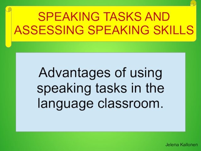 Advantages of using speaking tasks in the language classroom.Jelena KallonenSPEAKING TASKS AND ASSESSING SPEAKING SKILLS