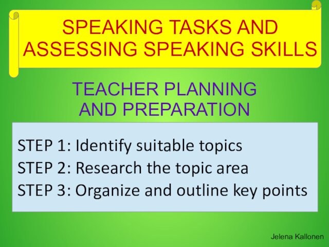 SPEAKING TASKS AND ASSESSING SPEAKING SKILLSJelena KallonenTEACHER PLANNING AND PREPARATIONSTEP 1: Identify suitable topicsSTEP 2: Research