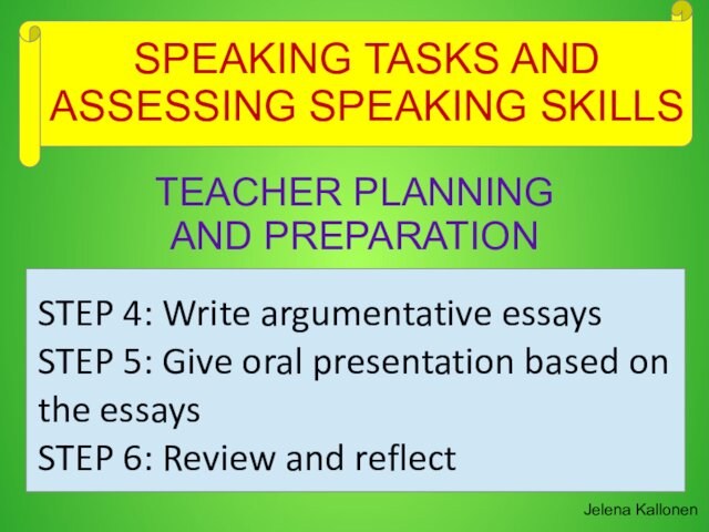 SPEAKING TASKS AND ASSESSING SPEAKING SKILLSJelena KallonenTEACHER PLANNING AND PREPARATIONSTEP 4: Write argumentative essaysSTEP 5: Give