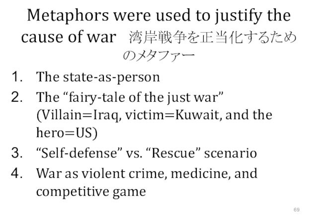 Metaphors were used to justify the cause of war　湾岸戦争を正当化するためのメタファーThe state-as-personThe “fairy-tale of the just war” (Villain=Iraq,