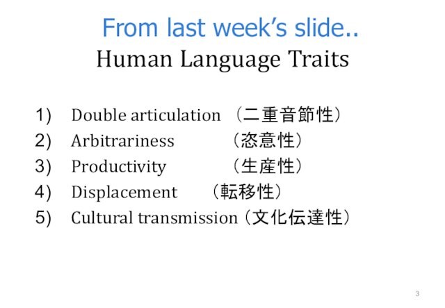　From last week’s slide.. Human Language TraitsDouble articulation  （二重音節性）Arbitrariness　		 （恣意性） 	Productivity	　　 	 （生産性） 	Displacement		 （転移性）