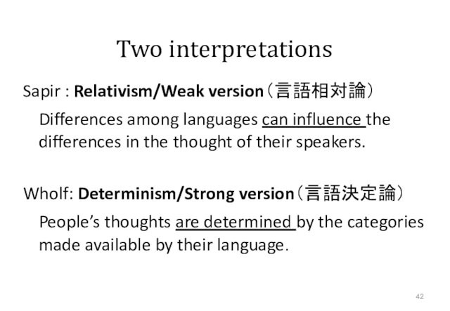 Two interpretationsSapir : Relativism/Weak version（言語相対論）	Differences among languages can influence the differences in the thought of their